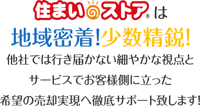 住まいのストアは地域密着！少数精鋭！他社では行き届かない細やかな視点とサービスでお客様側に立った希望の売却実現へ徹底サポート致します！