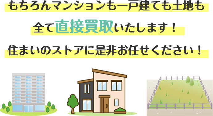 もちろんマンションも一戸建ても土地も全て直接買取いたします！住まいのストアに是非お任せください！