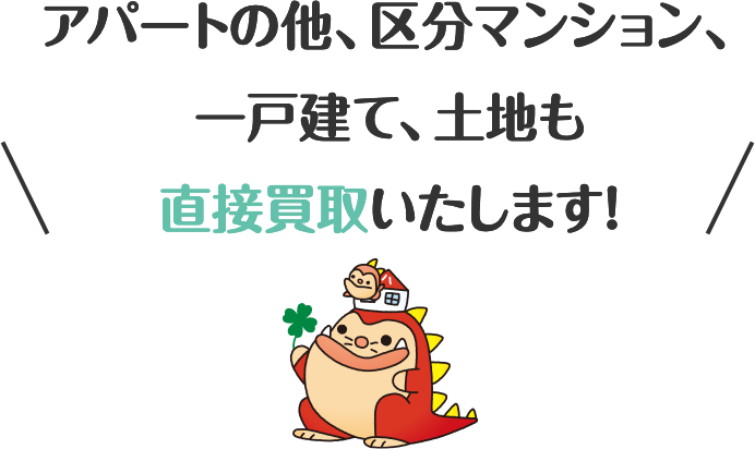 アパートの他、区分マンション、一戸建て、土地も直接買取いたします！